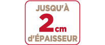 Jusqu'à 2 cm d'épaisseur